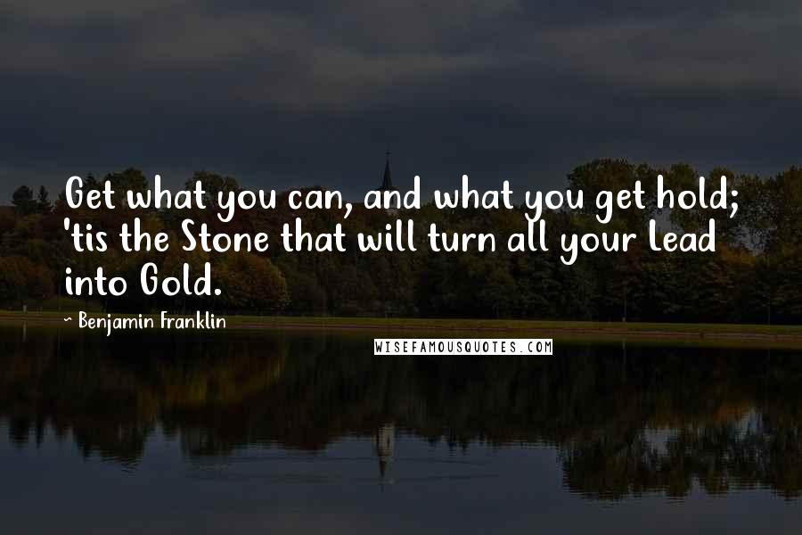 Benjamin Franklin Quotes: Get what you can, and what you get hold; 'tis the Stone that will turn all your Lead into Gold.