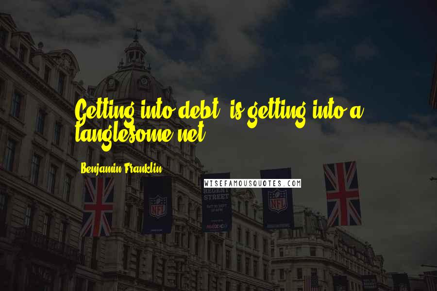 Benjamin Franklin Quotes: Getting into debt, is getting into a tanglesome net.