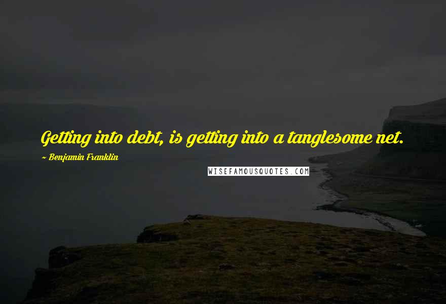 Benjamin Franklin Quotes: Getting into debt, is getting into a tanglesome net.