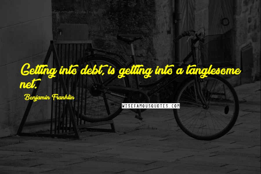 Benjamin Franklin Quotes: Getting into debt, is getting into a tanglesome net.