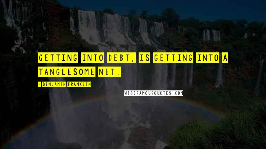 Benjamin Franklin Quotes: Getting into debt, is getting into a tanglesome net.