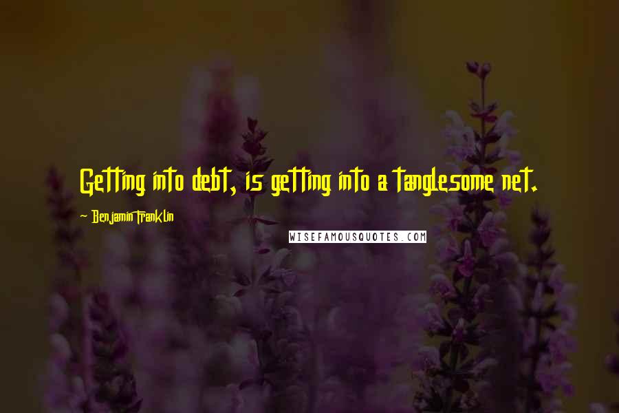 Benjamin Franklin Quotes: Getting into debt, is getting into a tanglesome net.