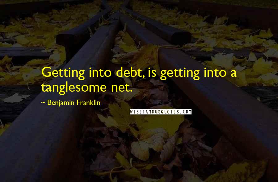Benjamin Franklin Quotes: Getting into debt, is getting into a tanglesome net.
