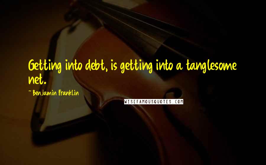 Benjamin Franklin Quotes: Getting into debt, is getting into a tanglesome net.