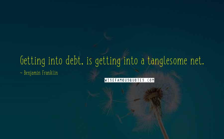 Benjamin Franklin Quotes: Getting into debt, is getting into a tanglesome net.