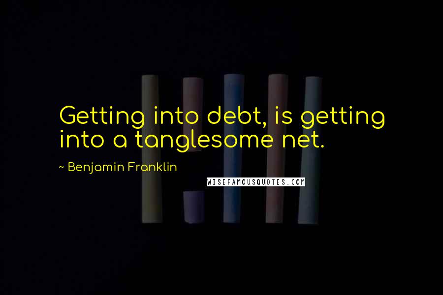 Benjamin Franklin Quotes: Getting into debt, is getting into a tanglesome net.