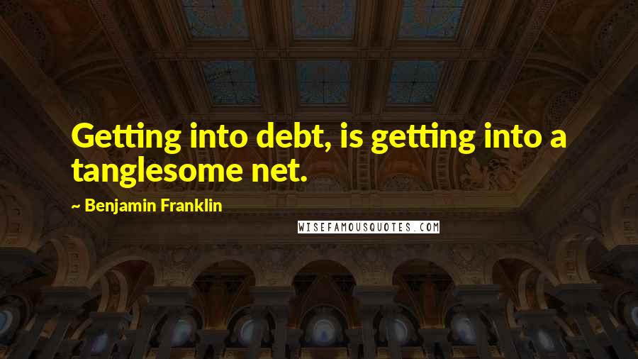 Benjamin Franklin Quotes: Getting into debt, is getting into a tanglesome net.