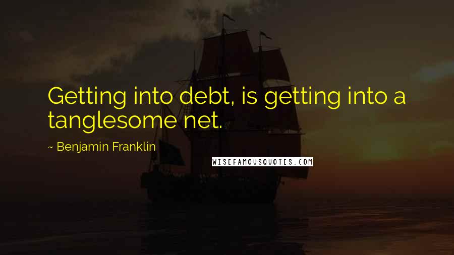 Benjamin Franklin Quotes: Getting into debt, is getting into a tanglesome net.