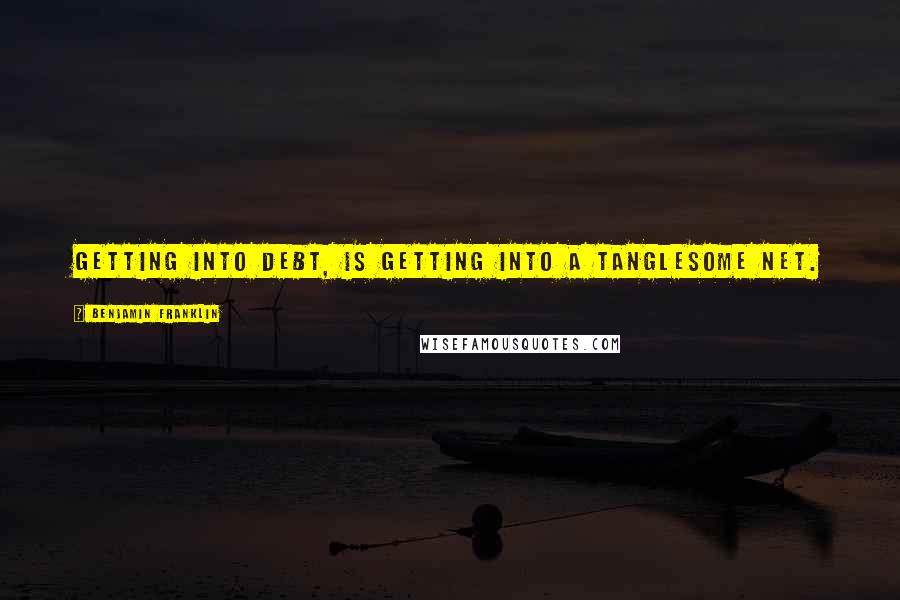 Benjamin Franklin Quotes: Getting into debt, is getting into a tanglesome net.