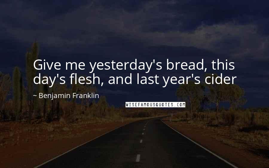 Benjamin Franklin Quotes: Give me yesterday's bread, this day's flesh, and last year's cider