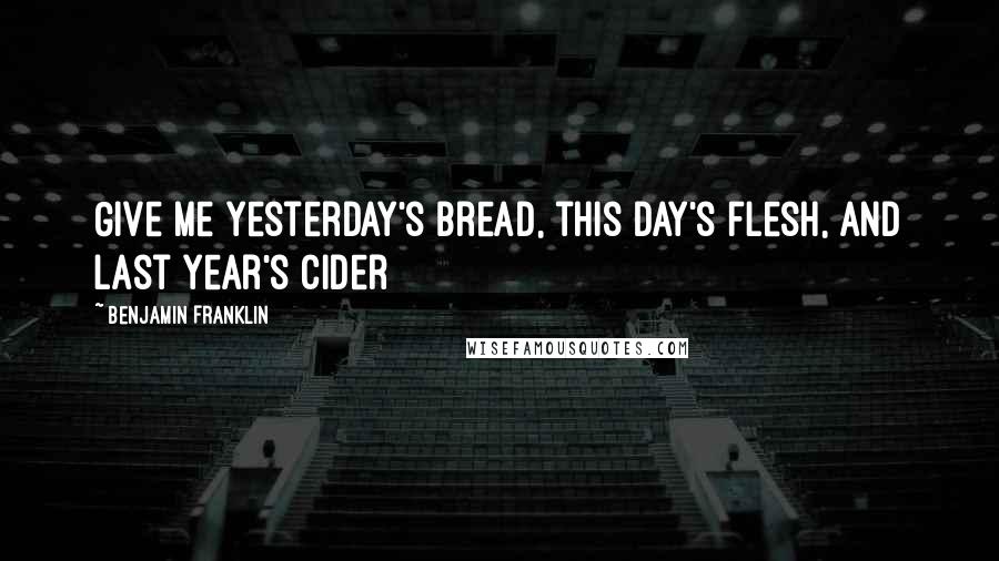 Benjamin Franklin Quotes: Give me yesterday's bread, this day's flesh, and last year's cider
