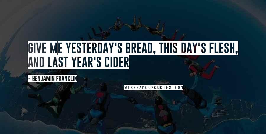 Benjamin Franklin Quotes: Give me yesterday's bread, this day's flesh, and last year's cider