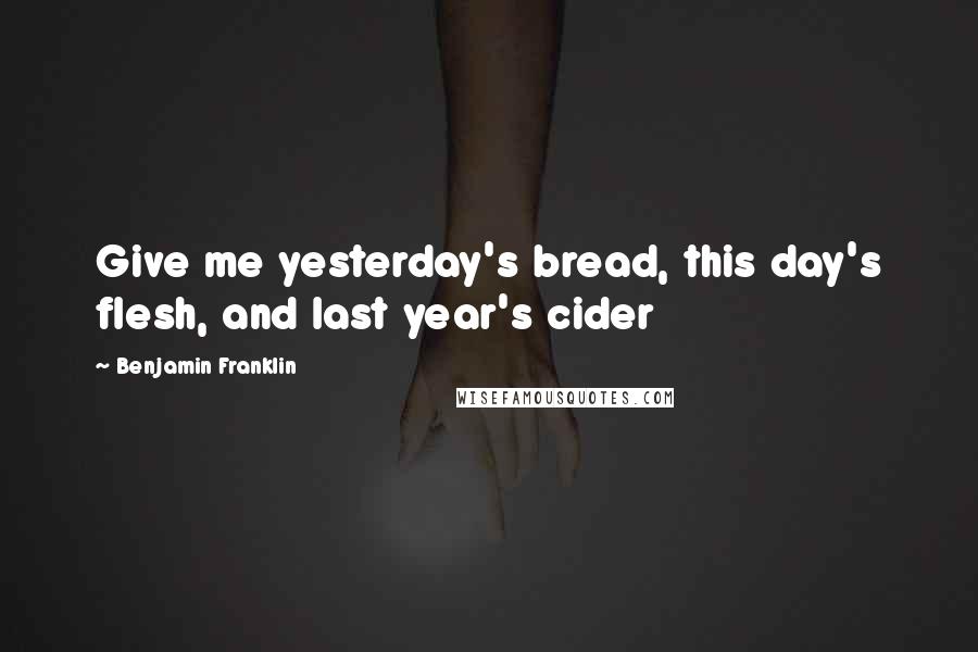 Benjamin Franklin Quotes: Give me yesterday's bread, this day's flesh, and last year's cider