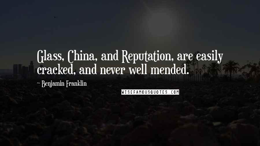 Benjamin Franklin Quotes: Glass, China, and Reputation, are easily cracked, and never well mended.