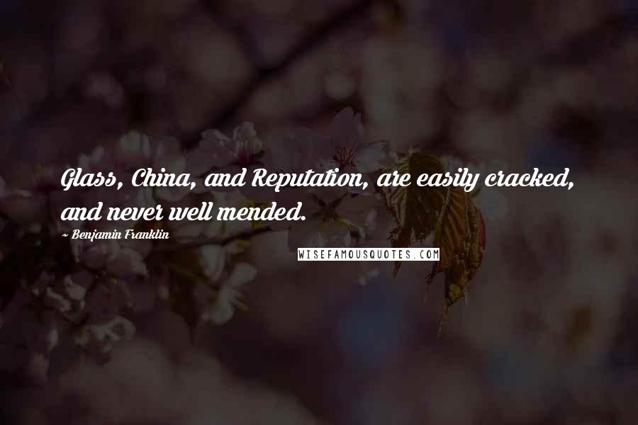 Benjamin Franklin Quotes: Glass, China, and Reputation, are easily cracked, and never well mended.