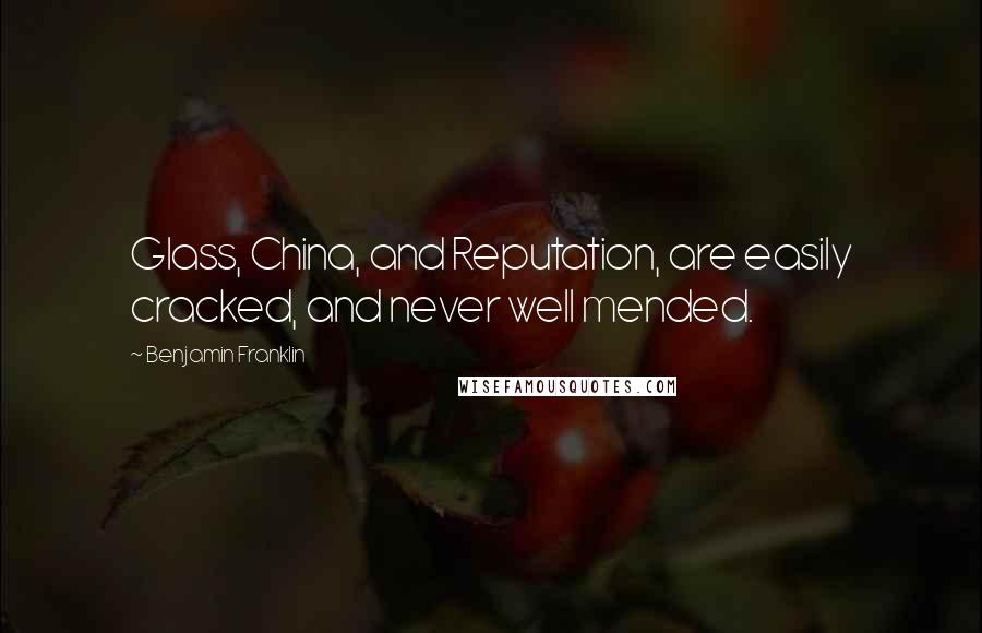Benjamin Franklin Quotes: Glass, China, and Reputation, are easily cracked, and never well mended.