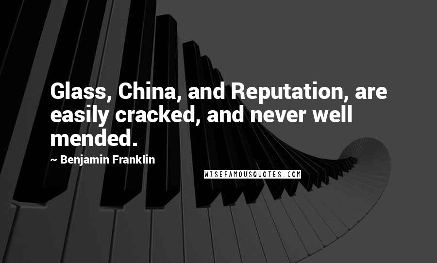 Benjamin Franklin Quotes: Glass, China, and Reputation, are easily cracked, and never well mended.