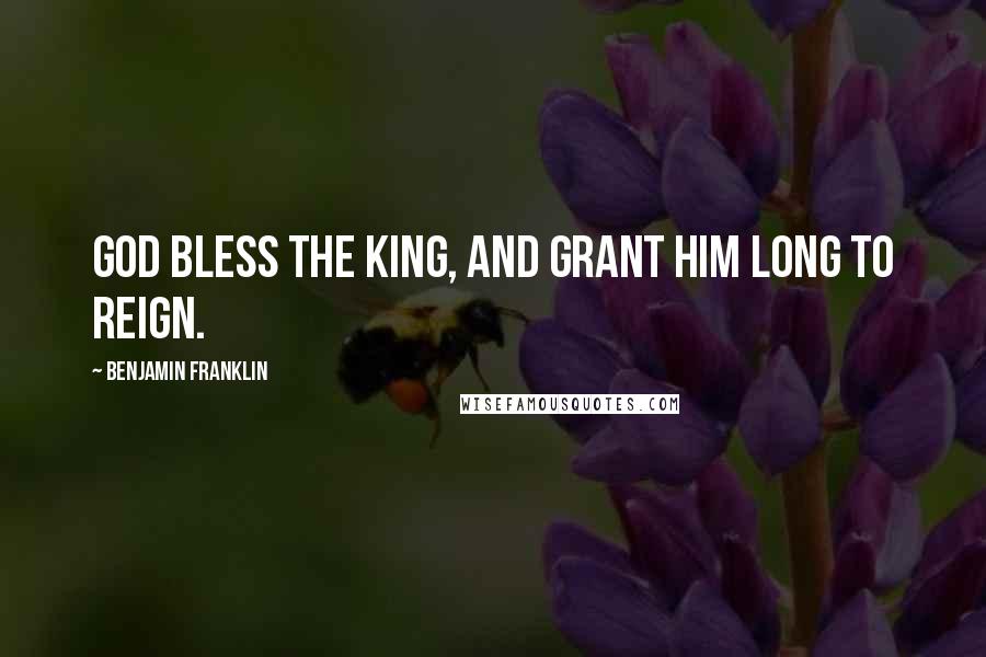 Benjamin Franklin Quotes: God bless the King, and grant him long to Reign.