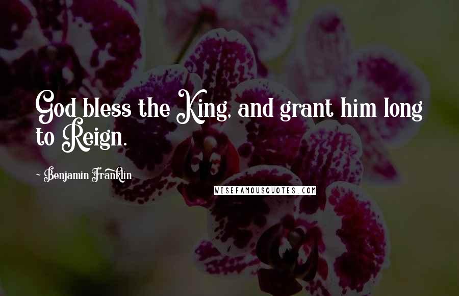 Benjamin Franklin Quotes: God bless the King, and grant him long to Reign.