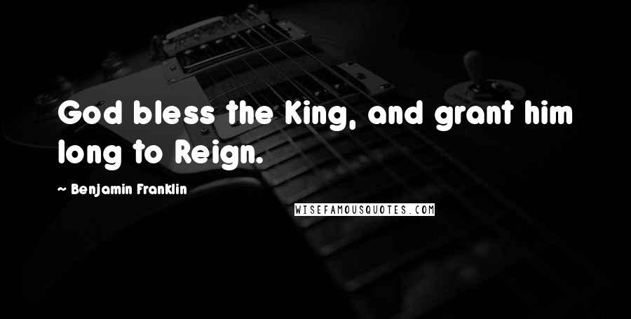 Benjamin Franklin Quotes: God bless the King, and grant him long to Reign.