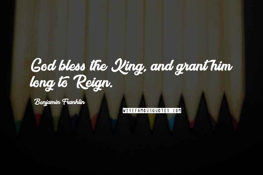 Benjamin Franklin Quotes: God bless the King, and grant him long to Reign.