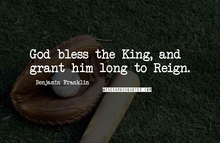 Benjamin Franklin Quotes: God bless the King, and grant him long to Reign.