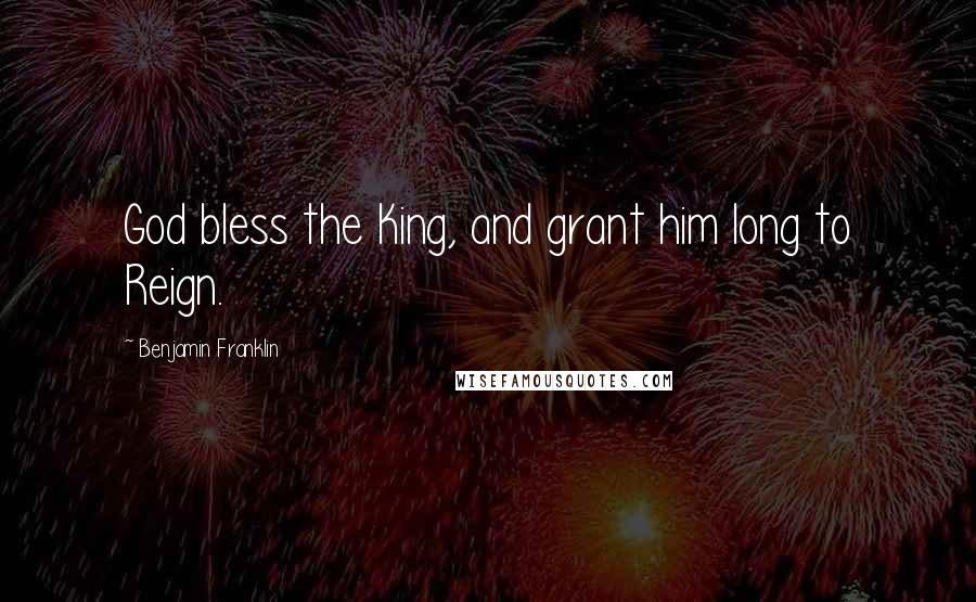 Benjamin Franklin Quotes: God bless the King, and grant him long to Reign.