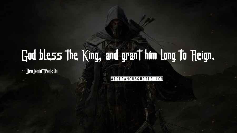 Benjamin Franklin Quotes: God bless the King, and grant him long to Reign.