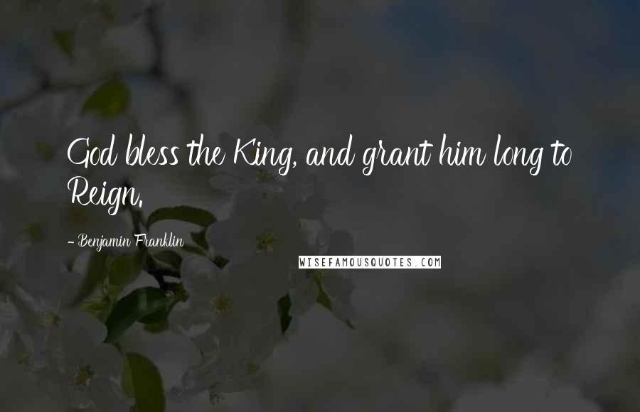 Benjamin Franklin Quotes: God bless the King, and grant him long to Reign.