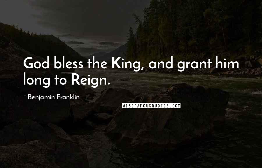 Benjamin Franklin Quotes: God bless the King, and grant him long to Reign.