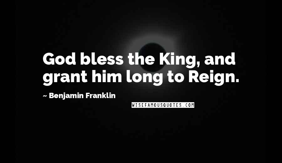 Benjamin Franklin Quotes: God bless the King, and grant him long to Reign.