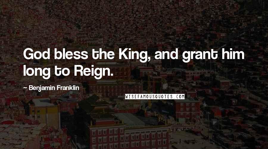 Benjamin Franklin Quotes: God bless the King, and grant him long to Reign.