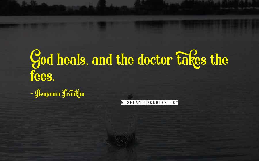 Benjamin Franklin Quotes: God heals, and the doctor takes the fees.