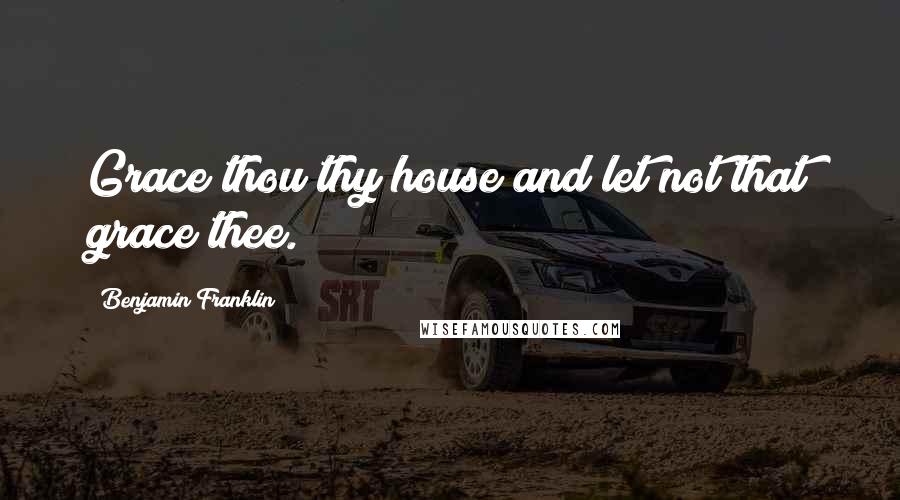 Benjamin Franklin Quotes: Grace thou thy house and let not that grace thee.