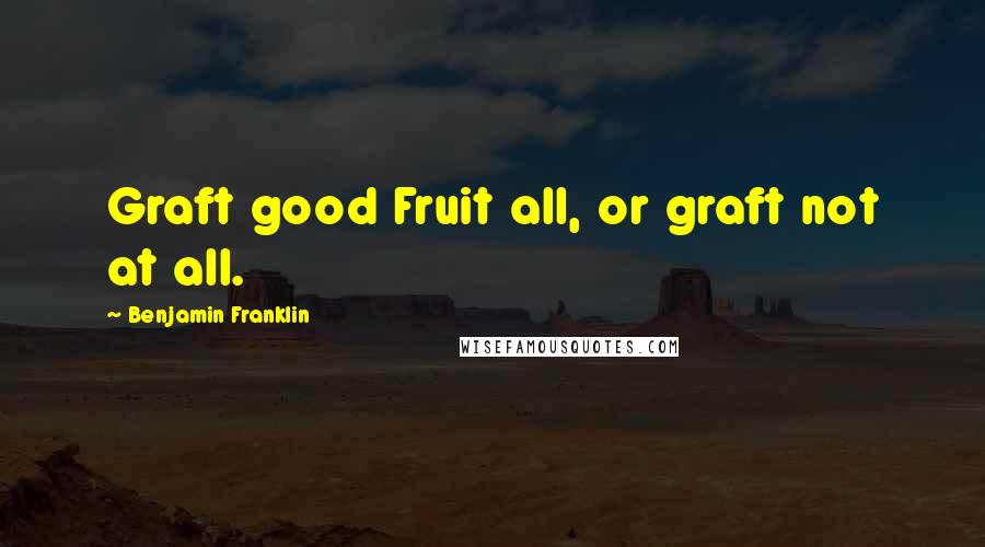 Benjamin Franklin Quotes: Graft good Fruit all, or graft not at all.