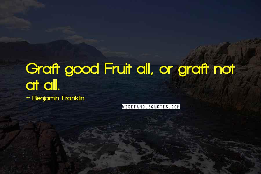 Benjamin Franklin Quotes: Graft good Fruit all, or graft not at all.