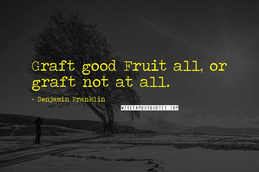 Benjamin Franklin Quotes: Graft good Fruit all, or graft not at all.