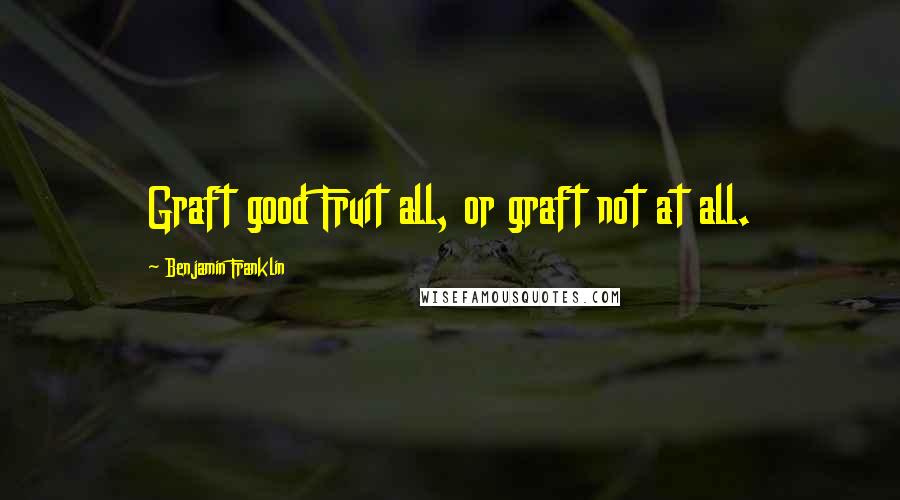 Benjamin Franklin Quotes: Graft good Fruit all, or graft not at all.