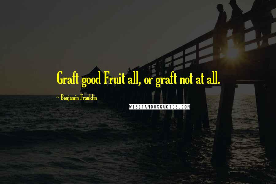 Benjamin Franklin Quotes: Graft good Fruit all, or graft not at all.