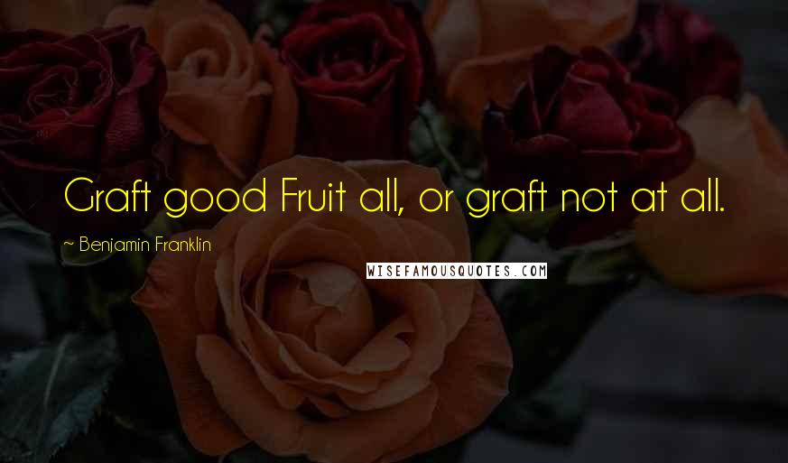 Benjamin Franklin Quotes: Graft good Fruit all, or graft not at all.