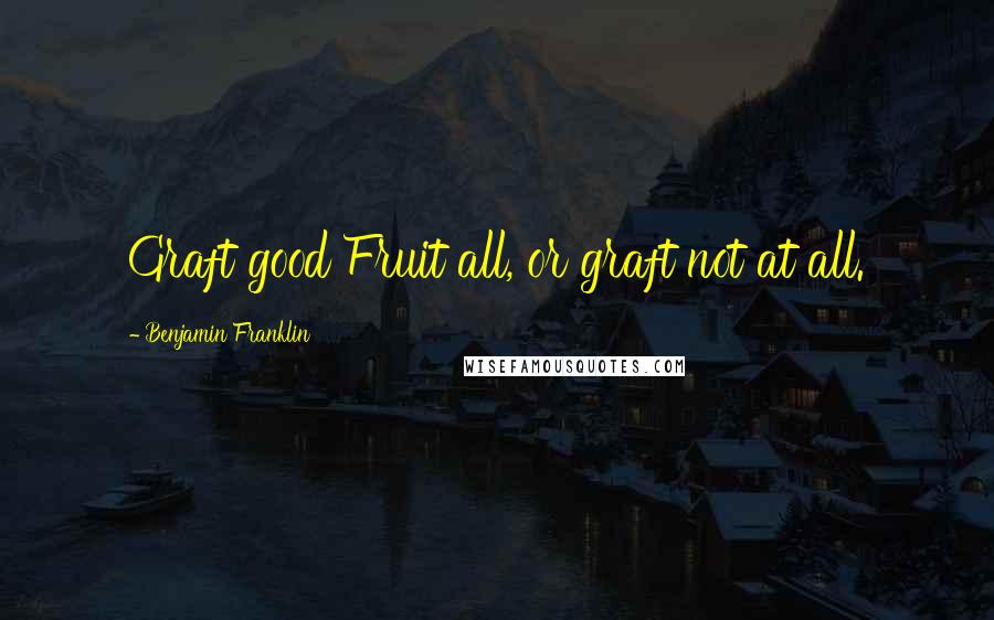 Benjamin Franklin Quotes: Graft good Fruit all, or graft not at all.