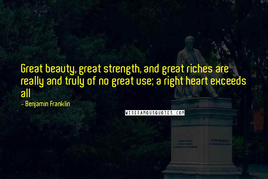 Benjamin Franklin Quotes: Great beauty, great strength, and great riches are really and truly of no great use; a right heart exceeds all