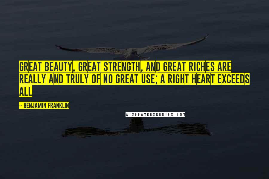 Benjamin Franklin Quotes: Great beauty, great strength, and great riches are really and truly of no great use; a right heart exceeds all