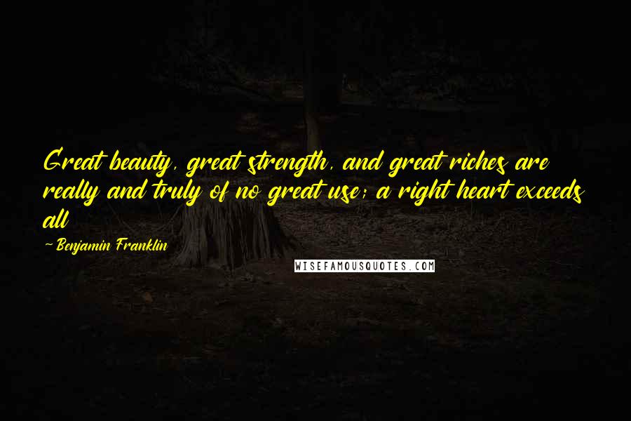Benjamin Franklin Quotes: Great beauty, great strength, and great riches are really and truly of no great use; a right heart exceeds all