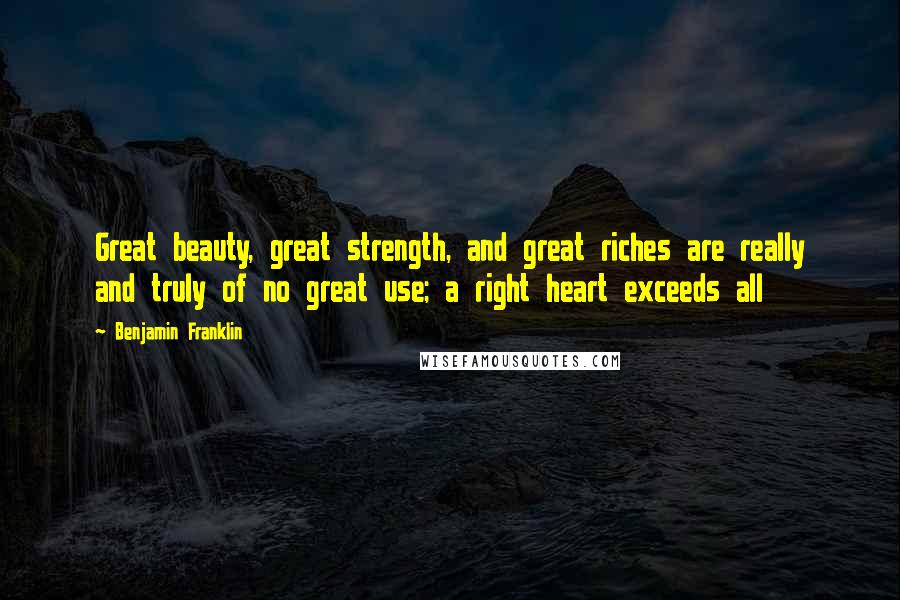 Benjamin Franklin Quotes: Great beauty, great strength, and great riches are really and truly of no great use; a right heart exceeds all