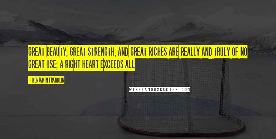 Benjamin Franklin Quotes: Great beauty, great strength, and great riches are really and truly of no great use; a right heart exceeds all
