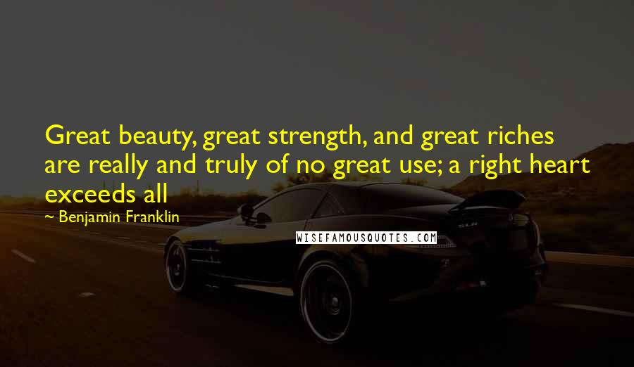 Benjamin Franklin Quotes: Great beauty, great strength, and great riches are really and truly of no great use; a right heart exceeds all