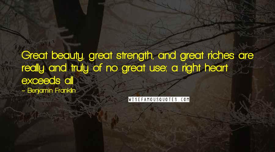 Benjamin Franklin Quotes: Great beauty, great strength, and great riches are really and truly of no great use; a right heart exceeds all