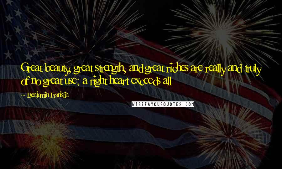 Benjamin Franklin Quotes: Great beauty, great strength, and great riches are really and truly of no great use; a right heart exceeds all