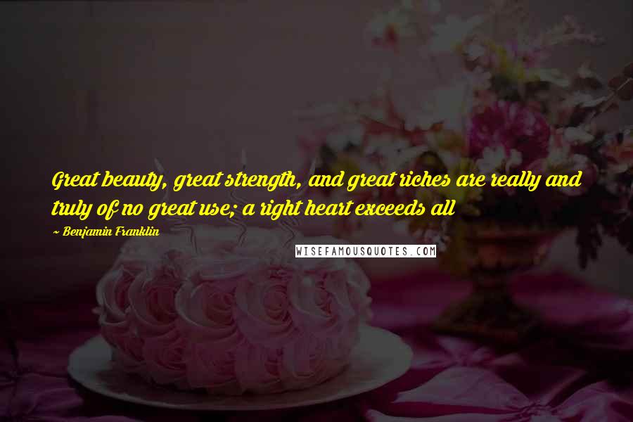 Benjamin Franklin Quotes: Great beauty, great strength, and great riches are really and truly of no great use; a right heart exceeds all